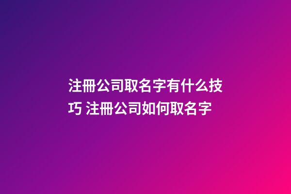 注冊公司取名字有什么技巧 注冊公司如何取名字-第1張-公司起名-玄機派